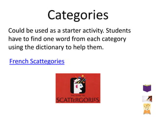 Categories
Could be used as a starter activity. Students
have to find one word from each category
using the dictionary to help them.
French Scattegories

 