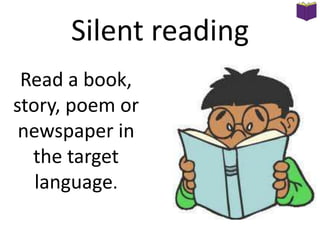 Silent reading
Read a book,
story, poem or
newspaper in
the target
language.

 