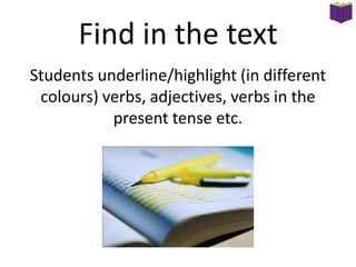 Find in the text
Students underline/highlight (in different
colours) verbs, adjectives, verbs in the
present tense etc.

 