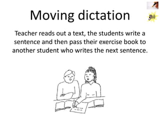 Moving dictation
Teacher reads out a text, the students write a
sentence and then pass their exercise book to
another student who writes the next sentence.

 