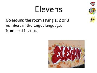 Elevens
Go around the room saying 1, 2 or 3
numbers in the target language.
Number 11 is out.

 