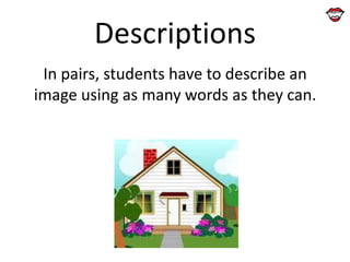 Descriptions
In pairs, students have to describe an
image using as many words as they can.

 