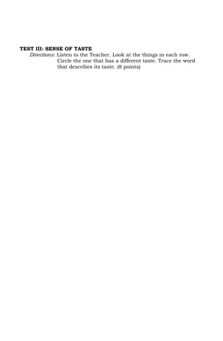TEST III: SENSE OF TASTE
   Directions: Listen to the Teacher. Look at the things in each row.
               Circle the one that has a different taste. Trace the word
               that describes its taste. (8 points)
 