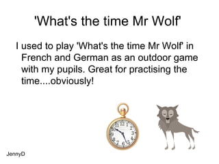 'What's the time Mr Wolf'  I used to play 'What's the time Mr Wolf' in French and German as an outdoor game with my pupils. Great for practising the time....obviously! JennyD 