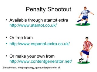 Penalty Shootout Available through atantot extra  http://www.atantot.co.uk/   Or free from  http://www.espanol-extra.co.uk/   Or make your own from  http://www.contentgenerator.net/   Smoothnewt, whapbapboogy, goneunderground et al. 