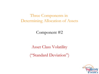 Three Components in
Determining Allocation of Assets
Component #2
Asset Class Volatility
(“Standard Deviation”)
 