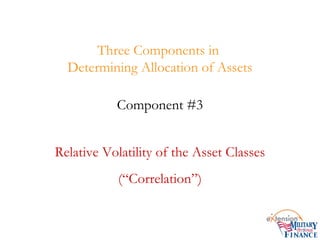 Three Components in
Determining Allocation of Assets
Component #3
Relative Volatility of the Asset Classes
(“Correlation”)
 