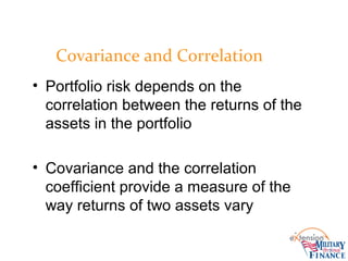 Covariance and Correlation
• Portfolio risk depends on the
correlation between the returns of the
assets in the portfolio
• Covariance and the correlation
coefficient provide a measure of the
way returns of two assets vary
 