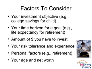 Factors To Consider
• Your investment objective (e.g.,
college savings for child)
• Your time horizon for a goal (e.g.,
life expectancy for retirement)
• Amount of $ you have to invest
• Your risk tolerance and experience
• Personal factors (e.g., retirement)
• Your age and net worth
 