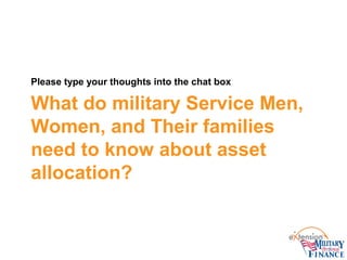 What do military Service Men,
Women, and Their families
need to know about asset
allocation?
Please type your thoughts into the chat box
 