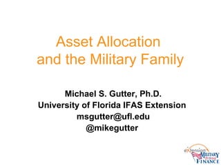 Asset Allocation
and the Military Family
Michael S. Gutter, Ph.D.
University of Florida IFAS Extension
msgutter@ufl.edu
@mikegutter
 