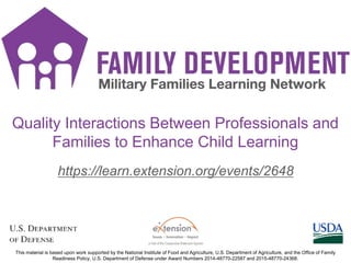 https://learn.extension.org/events/2648
This material is based upon work supported by the National Institute of Food and Agriculture, U.S. Department of Agriculture, and the Office of Family
Readiness Policy, U.S. Department of Defense under Award Numbers 2014-48770-22587 and 2015-48770-24368.
Quality Interactions Between Professionals and
Families to Enhance Child Learning
 