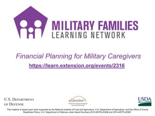 Financial Planning for Military Caregivers
https://learn.extension.org/events/2316
This material is based upon work supported by the National Institute of Food and Agriculture, U.S. Department of Agriculture, and the Office of Family
Readiness Policy, U.S. Department of Defense under Award Numbers 2012-48755-20306 and 2014-48770-22587.
 
