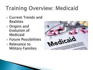  Current Trends and
Realities
 Origins and
Evolution of
Medicaid
 Future Possibilities
 Relevance to
Military Families
 