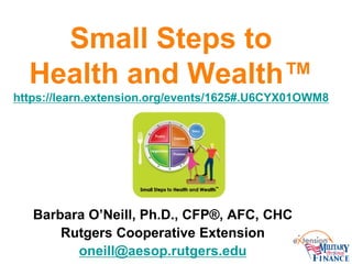 Small Steps to
Health and Wealth™
https://learn.extension.org/events/1625#.U6CYX01OWM8
Barbara O’Neill, Ph.D., CFP®, AFC, CHC
Rutgers Cooperative Extension
oneill@aesop.rutgers.edu
 