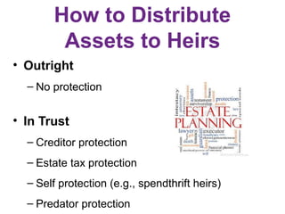 How to Distribute
Assets to Heirs
• Outright
– No protection
• In Trust
– Creditor protection
– Estate tax protection
– Se...