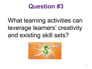 Question #3
What learning activities can
leverage learners’ creativity
and existing skill sets?
14
 