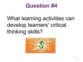Question #4
What learning activities can
develop learners’ critical
thinking skills?
26
 