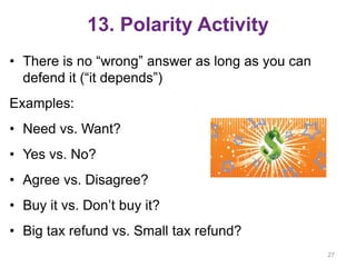 13. Polarity Activity
• There is no “wrong” answer as long as you can
defend it (“it depends”)
Examples:
• Need vs. Want?
• Yes vs. No?
• Agree vs. Disagree?
• Buy it vs. Don’t buy it?
• Big tax refund vs. Small tax refund?
27
 