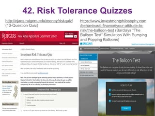 42. Risk Tolerance Quizzes
http://njaes.rutgers.edu/money/riskquiz/
(13-Question Quiz)
https://www.investmentphilosophy.com
/behavioural-finance/your-attitude-to-
risk/the-balloon-test (Barclays “The
Balloon Test” Simulation With Pumping
and Popping Balloons)
61
 