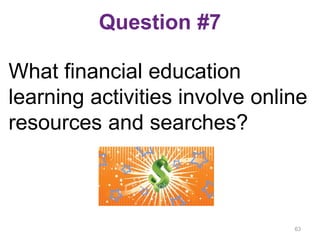 Question #7
What financial education
learning activities involve online
resources and searches?
63
 