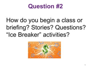 Question #2
How do you begin a class or
briefing? Stories? Questions?
“Ice Breaker” activities?
9
 