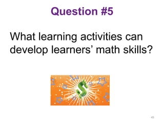Question #5
What learning activities can
develop learners’ math skills?
45
 