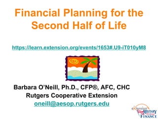 Financial Planning for the Second Half of Life https://learn.extension.org/events/1653#.U9-iT010yM8 
Barbara O’Neill, Ph.D., CFP®, AFC, CHC 
Rutgers Cooperative Extension 
oneill@aesop.rutgers.edu  