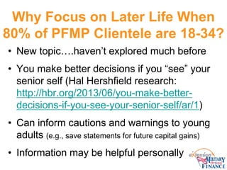 Why Focus on Later Life When 80% of PFMP Clientele are 18-34? 
• 
New topic….haven’t explored much before 
• 
You make bet...