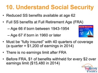 10. Understand Social Security 
• 
Reduced SS benefits available at age 62 
• 
Full SS benefits at Full Retirement Age (FR...