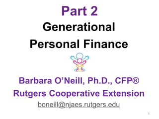 Part 2
Generational
Personal Finance
Barbara O’Neill, Ph.D., CFP®
Rutgers Cooperative Extension
boneill@njaes.rutgers.edu
3
 