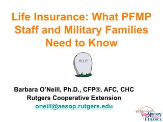 Life Insurance: What PFMP
Staff and Military Families
Need to Know

Barbara O’Neill, Ph.D., CFP®, AFC, CHC
Rutgers Cooperative Extension
oneill@aesop.rutgers.edu

 