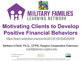 Motivating Clients to Develop
Positive Financial Behaviors
https://learn.extension.org/events/2011#.VSVGsE0tGM9
Barbara O’Neill, Ph.D., CFP®, Rutgers Cooperative Extension
oneill@aesop.rutgers.edu
 