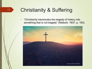 Christianity & Suffering
• “Christianity transmutes the tragedy of history into
something that is not tragedy” (Niebuhr, 1937, p. 193).
17
iStockphoto Member ID: 8085767
 