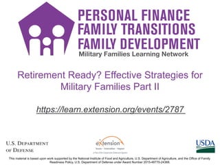 https://learn.extension.org/events/2787
This material is based upon work supported by the National Institute of Food and Agriculture, U.S. Department of Agriculture, and the Office of Family
Readiness Policy, U.S. Department of Defense under Award Number 2015-48770-24368.
Retirement Ready? Effective Strategies for
Military Families Part II
 