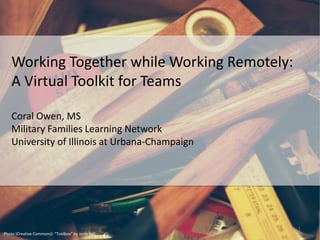 Photo (Creative Commons): “Toolbox” by Josip Sulj
Working Together while Working Remotely:
A Virtual Toolkit for Teams
Coral Owen, MS
Military Families Learning Network
University of Illinois at Urbana-Champaign
1
 