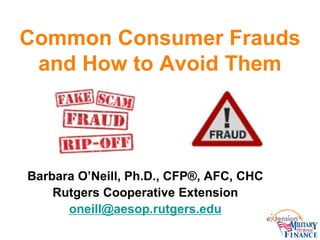Common Consumer Frauds
and How to Avoid Them
Barbara O’Neill, Ph.D., CFP®, AFC, CHC
Rutgers Cooperative Extension
oneill@aesop.rutgers.edu
 