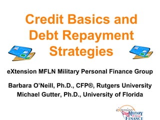 Credit Basics and
Debt Repayment
Strategies
eXtension MFLN Military Personal Finance Group
Barbara O’Neill, Ph.D., CFP®, Rutgers University
Michael Gutter, Ph.D., University of Florida
 
