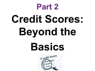 Part 2
Credit Scores:
Beyond the
Basics
 