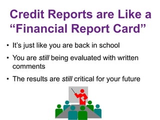 Credit Reports are Like a
“Financial Report Card”
• It’s just like you are back in school
• You are still being evaluated with written
comments
• The results are still critical for your future
 