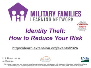 Identity Theft:
How to Reduce Your Risk
https://learn.extension.org/events/2326
This material is based upon work supported by the National Institute of Food and Agriculture, U.S. Department of Agriculture, and the Office of Family
Readiness Policy, U.S. Department of Defense under Award Numbers 2010-48869-20685, 2012-48755-20306, and 2014-48770-22587.
 