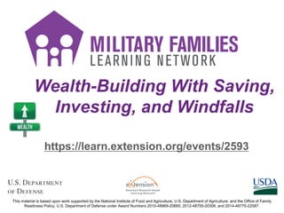 Wealth-Building With Saving,
Investing, and Windfalls
https://learn.extension.org/events/2593
This material is based upon work supported by the National Institute of Food and Agriculture, U.S. Department of Agriculture, and the Office of Family
Readiness Policy, U.S. Department of Defense under Award Numbers 2010-48869-20685, 2012-48755-20306, and 2014-48770-22587.
 