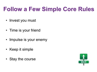 Follow a Few Simple Core Rules
• Invest you must
• Time is your friend
• Impulse is your enemy
• Keep it simple
• Stay the...