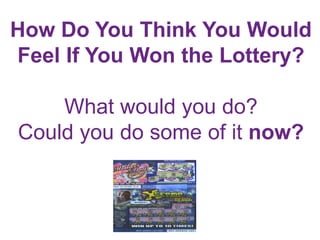 How Do You Think You Would
Feel If You Won the Lottery?
What would you do?
Could you do some of it now?
 