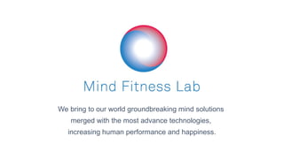 We bring to our world groundbreaking mind solutions
merged with the most advance technologies,
increasing human performance and happiness.
 