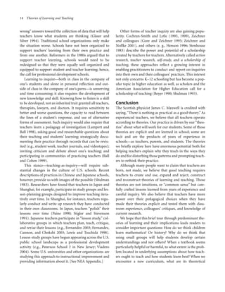 14 Theories of Learning and Teaching

wrong” answers toward the collection of data that will help
teachers know what students are thinking (Glaser and
Silver 1994). Traditional school organizations only make
the situation worse. Schools have not been organized to
support teachers’ learning from their own practice and
from one another. Reformers in the 1980s argued that to
support teacher learning, schools would need to be
redesigned so that they were equally well organized and
equipped to support student and teacher learning; hence,
the call for professional development schools.
Learning to inquire—both in class in the company of
one’s students and alone in personal reflection and outside of class in the company of one’s peers—is unnerving
and time consuming; it also requires the development of
new knowledge and skill. Knowing how to listen is a skill
to be developed, not an inherited trait granted all teachers,
therapists, lawyers, and doctors. It requires sensitivity to
better and worse questions, the capacity to read between
the lines of a student’s response, and use of alternative
forms of assessment. Such inquiry would also require that
teachers learn a pedagogy of investigation (Lampert and
Ball 1998), asking good and researchable questions about
their teaching and students’ learning; strategically documenting their practice through records that can be revisited (e.g., student work, teacher journals, and videotapes);
inviting criticism and debate about one’s teaching; and
participating in communities of practicing teachers (Ball
and Cohen 1999).
This stance—teaching-as-inquiry—will require substantial changes in the culture of U.S. schools. Recent
descriptions of practices in Chinese and Japanese schools,
however, provide us with images of the possible (Shulman
1983). Researchers have found that teachers in Japan and
Shanghai, for example, participate in study groups and lesson-planning groups designed to improve teaching iteratively over time. In Shanghai, for instance, teachers regularly conduct and write up research they have conducted
in their own classrooms. In Japan, teachers “polish” their
lessons over time (Paine 1990; Stigler and Stevenson
1991). Japanese teachers participate in “lesson study,” collaborative groups in which teachers plan, teach, critique,
and revise their lessons (e.g., Fernandez 2003; Fernandez,
Cannon, and Chokshi 2003; Lewis and Tsuchida 1998).
Lesson-study groups have begun appearing across the U.S.
public school landscape as a professional development
activity (e.g., Paterson School 2 in New Jersey; Viadero
2004). Some U.S. universities and other organizations are
studying this approach to instructional improvement and
providing information about it. [See NEA Appendix.]

Other forms of teacher inquiry are also gaining popularity. Cochran-Smith and Lytle (1993, 1999), Zeichner
and colleagues (Gore and Zeichner 1995; Zeichner and
Noffke 2001), and others (e. g., Henson 1996; Stenhouse
1983) describe the power and potential of a scholarship
created by teachers for teachers. Alternatively called action
research, teacher research, self-study, and a scholarship of
teaching, these approaches reflect a growing interest in
enabling practitioners to conduct and report on inquiries
into their own and their colleagues’ practices. This interest
not only concerns K–12 schooling but has become a popular topic in higher education as well, as scholars and the
American Association for Higher Education call for a
scholarship of teaching (Boyer 1990; Shulman 1993).

Conclusion
The Scottish physicist James C. Maxwell is credited with
saying, “There is nothing as practical as a good theory.” As
experienced teachers, we believe that all teachers operate
according to theories. Our practice is driven by our “theories” about what will work for our students. Some of those
theories are explicit and are learned in school; some are
tacit and are the products of years of experience in
schools—as teachers, parents, and students. The theories
we briefly explore here have enormous potential both for
helping teachers explain why they teach in the ways they
do and for disturbing those patterns and prompting teachers to rethink their practice.
Although many people want to claim that teachers are
born, not made, we believe that good teaching requires
teachers to create and use, expand and reject, construct
and reconstruct theories of learning and teaching. Those
theories are not intuitions, or “common sense” but carefully crafted lessons learned from years of experience and
careful inquiry. We also believe that teachers have more
power over their pedagogical choices when they have
made their theories explicit and tested them with classroom experience, colleagues’ critiques, and knowledge of
current research.
We hope that this brief tour through predominant theories of learning and their implications leads readers to
consider important questions: How do we think children
learn mathematics? Or history? Why do we think that
using small groups will help students develop certain
understandings and not others? When a textbook seems
particularly helpful or harmful, to what extent is the problem located in underlying assumptions about how teachers ought to teach and how students learn best? When we
encounter a new curriculum, what are its theoretical

 