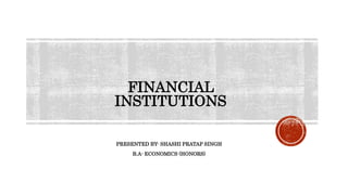 FINANCIAL
INSTITUTIONS
PRESENTED BY- SHASHI PRATAP SINGH
B.A- ECONOMICS (HONORS)
 