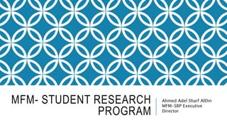 MFM- STUDENT RESEARCH
PROGRAM
Ahmed Adel Sharf AlDin
MFM-SRP Executive
Director
 