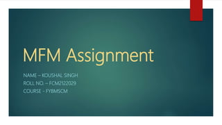 MFM Assignment
NAME – KOUSHAL SINGH
ROLL NO. – FCM2122029
COURSE - FYBMSCM
 
