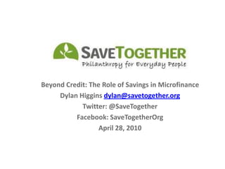 Beyond Credit: The Role of Savings in Microfinance Dylan Higgins dylan@savetogether.org Twitter: @SaveTogether Facebook: SaveTogetherOrg April 28, 2010 
